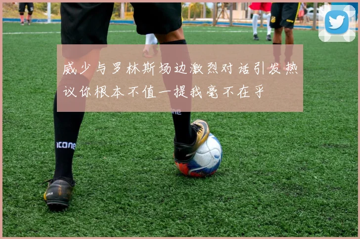 威少与罗林斯场边激烈对话引发热议你根本不值一提我毫不在乎
