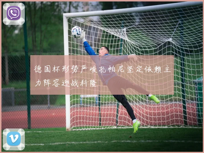 德国杯形势严峻孔帕尼坚定依赖主力阵容迎战科隆