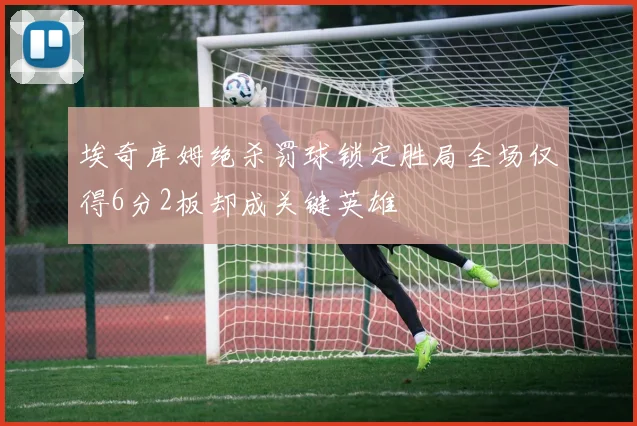埃奇库姆绝杀罚球锁定胜局全场仅得6分2板却成关键英雄