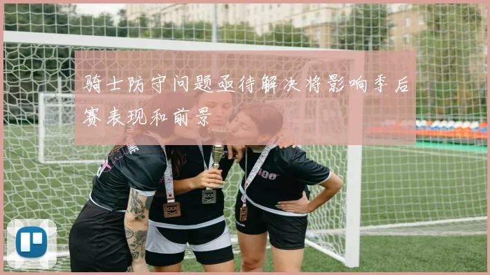 骑士防守问题亟待解决将影响季后赛表现和前景