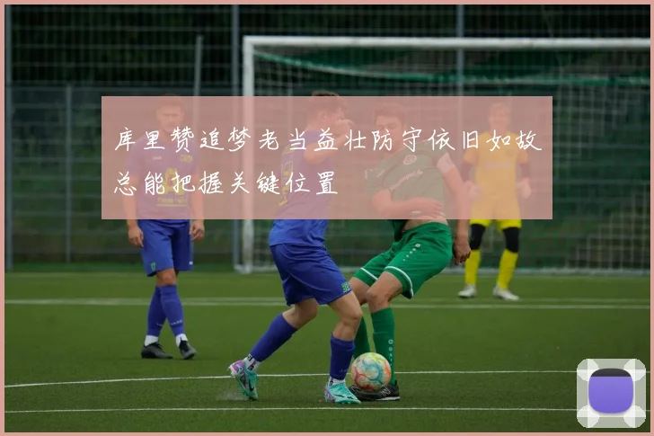 库里赞追梦老当益壮防守依旧如故总能把握关键位置
