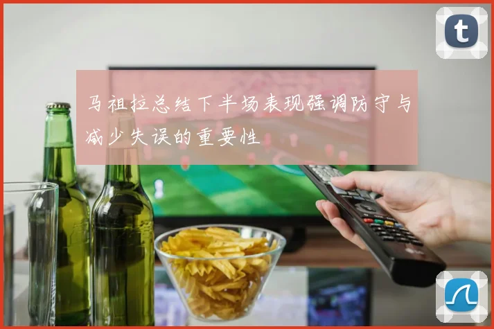 马祖拉总结下半场表现强调防守与减少失误的重要性