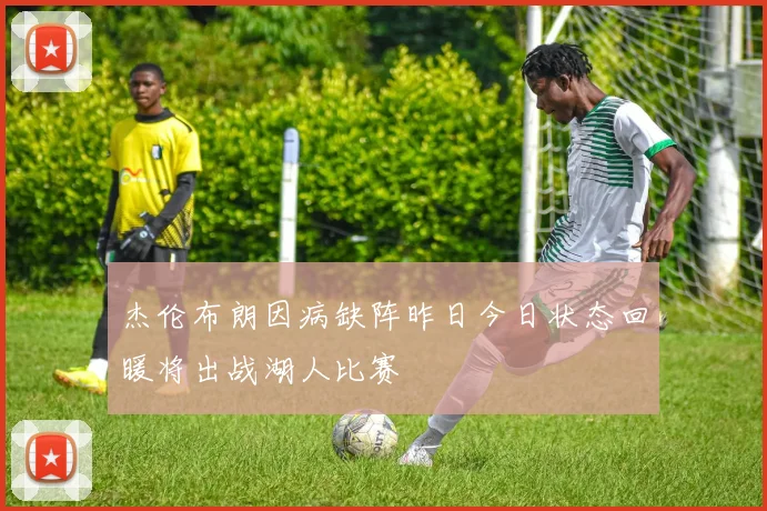 杰伦布朗因病缺阵昨日今日状态回暖将出战湖人比赛