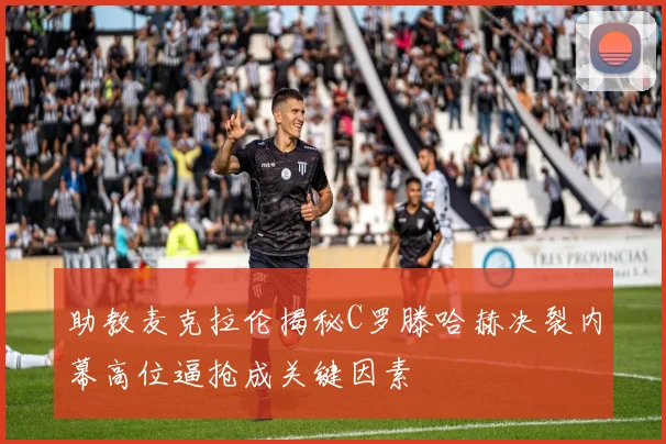 助教麦克拉伦揭秘C罗滕哈赫决裂内幕高位逼抢成关键因素