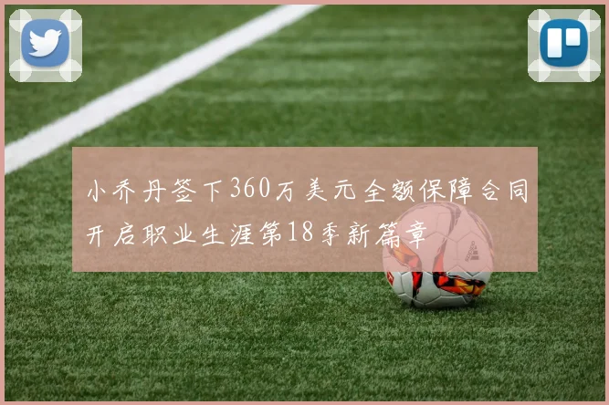小乔丹签下360万美元全额保障合同开启职业生涯第18季新篇章