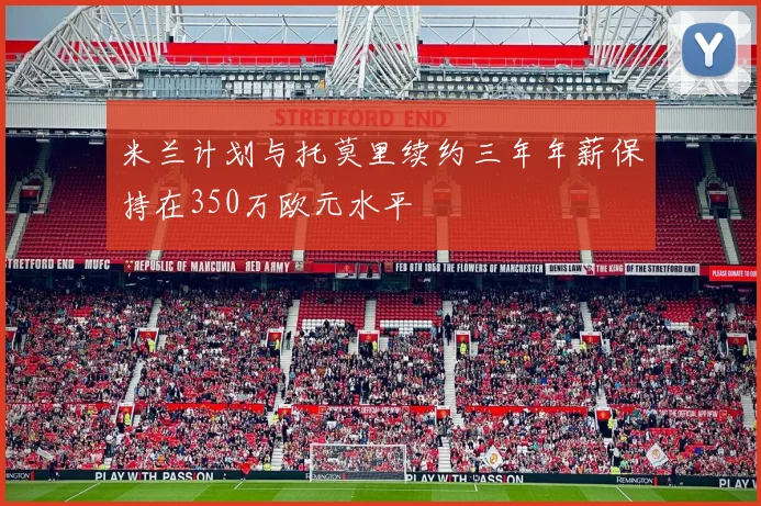 米兰计划与托莫里续约三年年薪保持在350万欧元水平