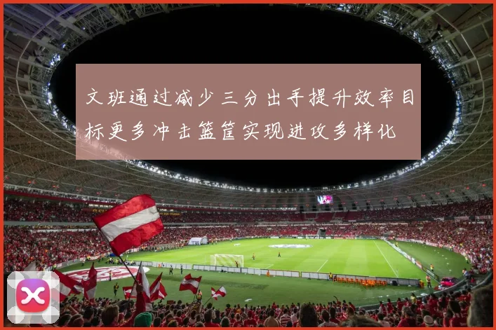 文班通过减少三分出手提升效率目标更多冲击篮筐实现进攻多样化