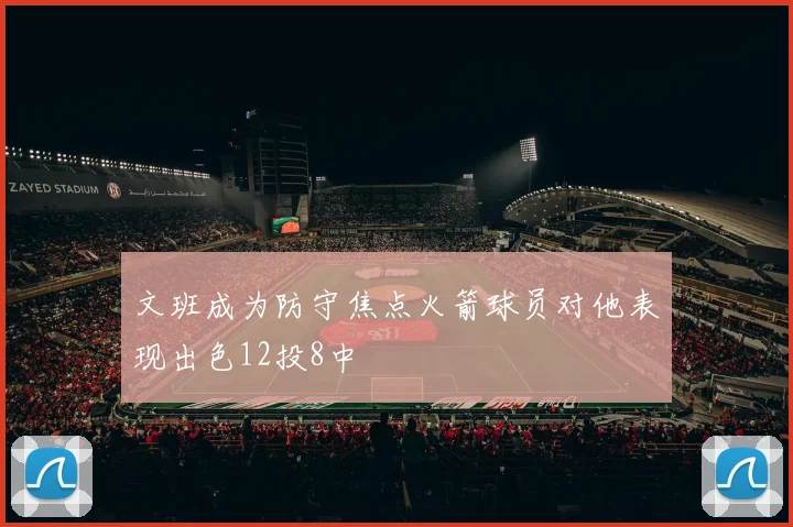 文班成为防守焦点火箭球员对他表现出色12投8中