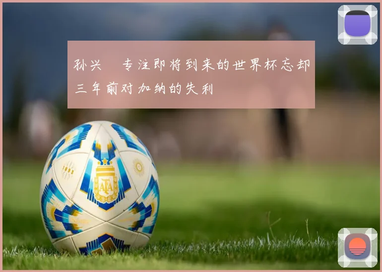 孙兴慜专注即将到来的世界杯忘却三年前对加纳的失利