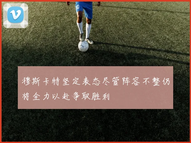 穆斯卡特坚定表态尽管阵容不整仍将全力以赴争取胜利