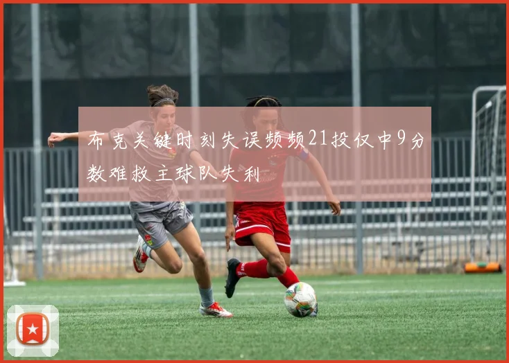 布克关键时刻失误频频21投仅中9分数难救主球队失利