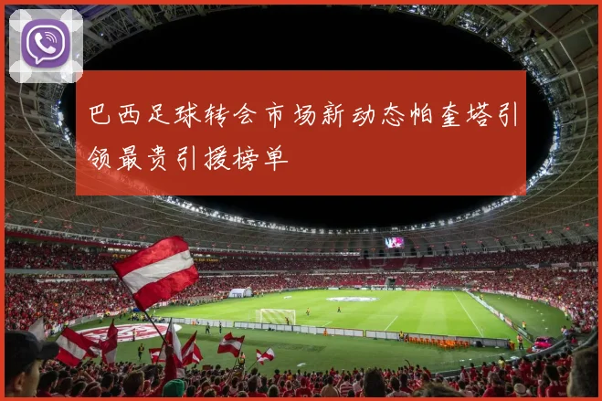 巴西足球转会市场新动态帕奎塔引领最贵引援榜单