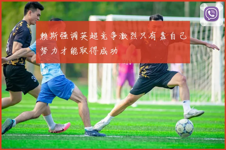 赖斯强调英超竞争激烈只有靠自己努力才能取得成功