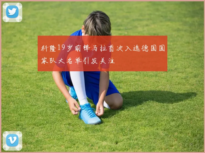 科隆19岁前锋马拉首次入选德国国家队大名单引发关注