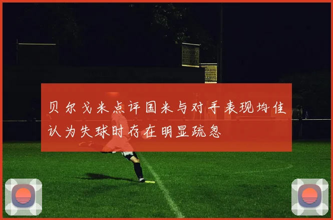 贝尔戈米点评国米与对手表现均佳认为失球时存在明显疏忽