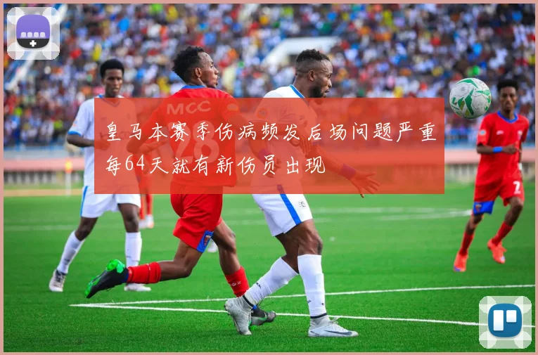 皇马本赛季伤病频发后场问题严重每64天就有新伤员出现