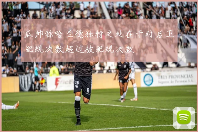 瓜帅称哈兰德独特之处在于对后卫犯规次数超过被犯规次数