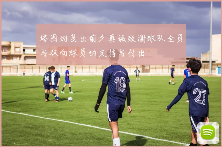 塔图姆复出前夕真诚致谢球队全员与双向球员的支持与付出