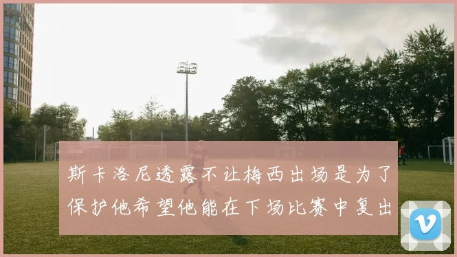 斯卡洛尼透露不让梅西出场是为了保护他希望他能在下场比赛中复出