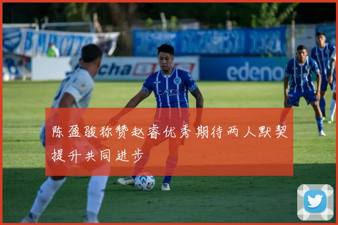 陈盈骏称赞赵睿优秀期待两人默契提升共同进步