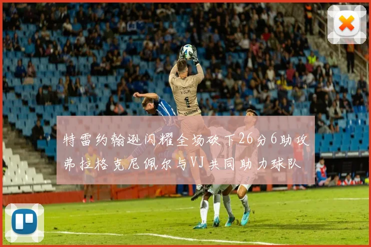 特雷约翰逊闪耀全场砍下26分6助攻弗拉格克尼佩尔与VJ共同助力球队表现出色