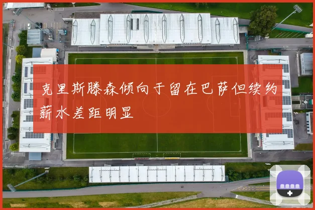 克里斯滕森倾向于留在巴萨但续约薪水差距明显