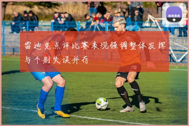 雷迪克点评比赛表现强调整体发挥与个别失误并存