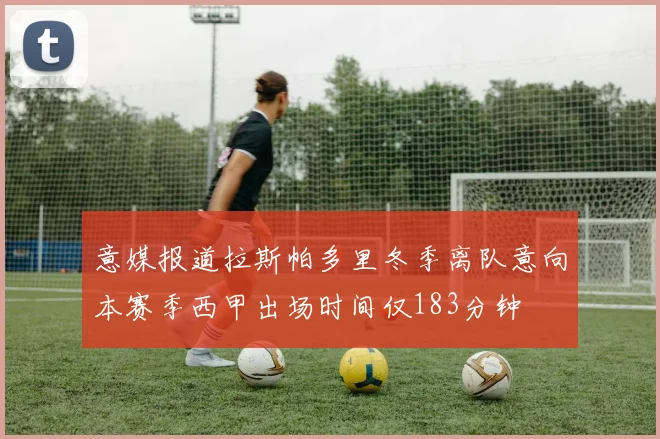 意媒报道拉斯帕多里冬季离队意向本赛季西甲出场时间仅183分钟