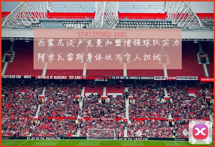 西蒙尼谈卢克曼加盟增强球队实力阿尔瓦雷斯身体状况令人担忧