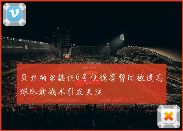 贝尔纳尔接任6号位德容暂时被遗忘球队新战术引发关注