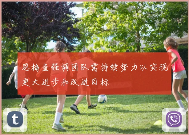 恩梅查强调团队需持续努力以实现更大进步和改进目标