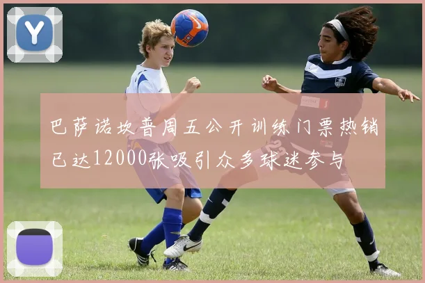 巴萨诺坎普周五公开训练门票热销已达12000张吸引众多球迷参与