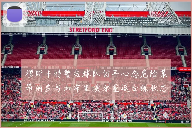 穆斯卡特警告球队打平心态危险莱昂纳多与加布里埃尔重返合练状态