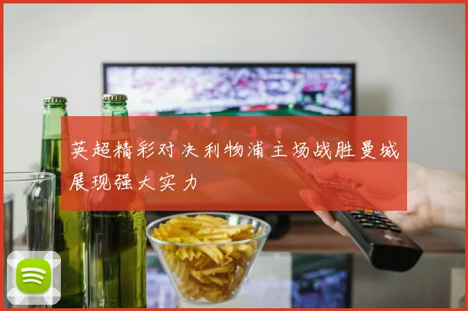 英超精彩对决利物浦主场战胜曼城展现强大实力