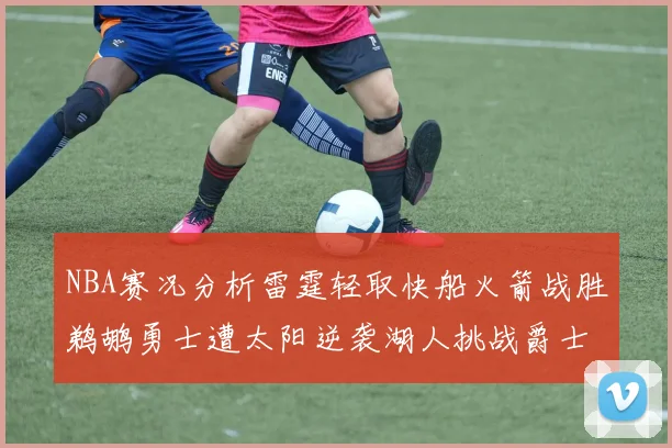 NBA赛况分析雷霆轻取快船火箭战胜鹈鹕勇士遭太阳逆袭湖人挑战爵士艰难
