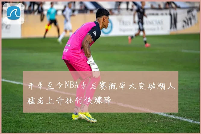 开季至今NBA季后赛概率大变动湖人猛龙上升独行侠骤降