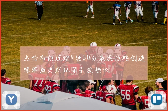 杰伦布朗连续9场30分表现惊艳创造绿军历史新纪录引发热议