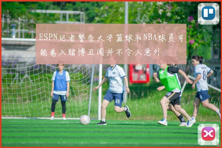 ESPN记者警告大学篮球和NBA球员可能卷入赌博丑闻并不令人意外