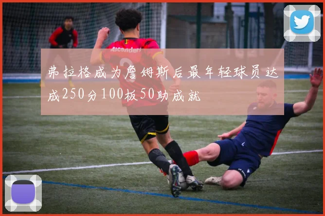弗拉格成为詹姆斯后最年轻球员达成250分100板50助成就