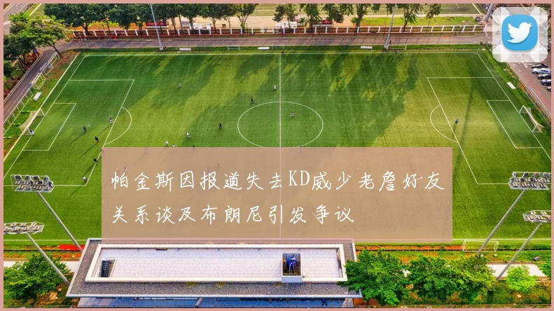 帕金斯因报道失去KD威少老詹好友关系谈及布朗尼引发争议