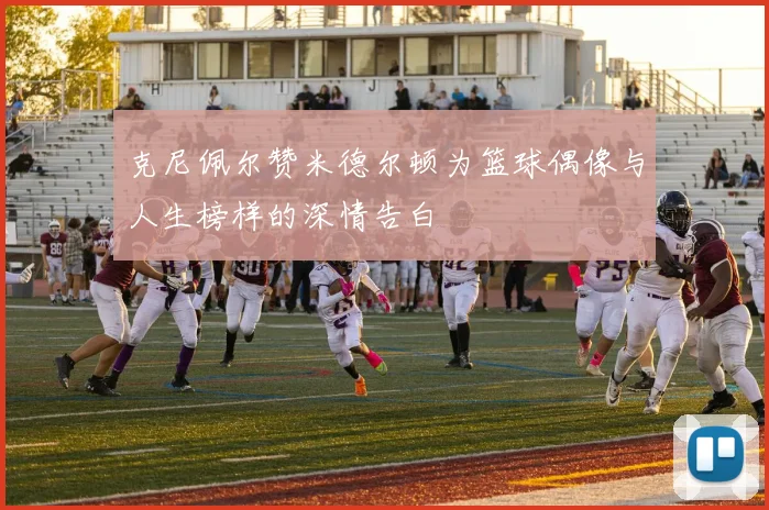 克尼佩尔赞米德尔顿为篮球偶像与人生榜样的深情告白