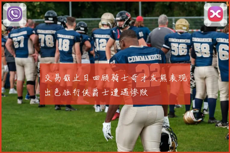 交易截止日回顾骑士奇才灰熊表现出色独行侠爵士遭遇惨败