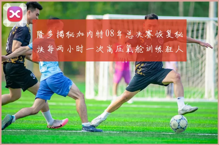 隆多揭秘加内特08年总决赛恢复秘诀每两小时一次高压氧舱训练狂人形象尽显