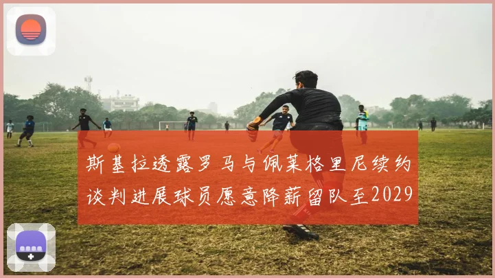 斯基拉透露罗马与佩莱格里尼续约谈判进展球员愿意降薪留队至2029年