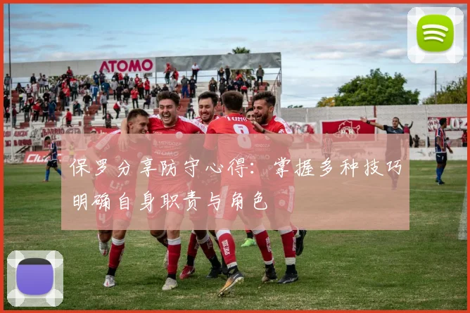 保罗分享防守心得：掌握多种技巧明确自身职责与角色