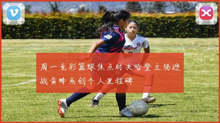 周一竞彩篮球焦点对决哈登主场迎战黄蜂或创个人里程碑