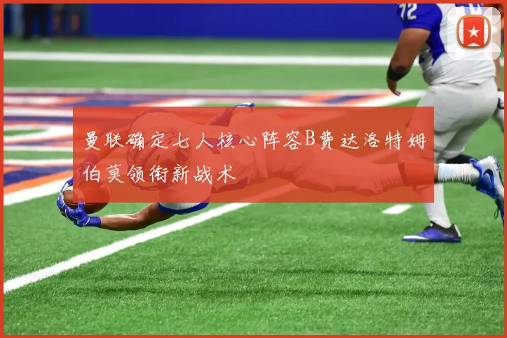 曼联确定七人核心阵容B费达洛特姆伯莫领衔新战术