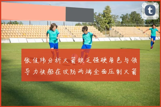 张佳玮分析火箭缺乏强硬角色与领导力快船在攻防两端全面压制火箭表现