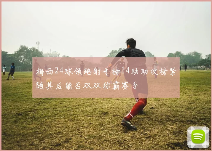 梅西24球领跑射手榜14助助攻榜紧随其后能否双双称霸赛季