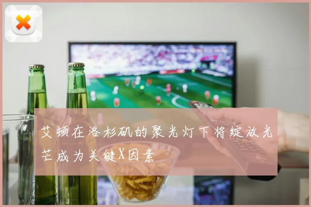 艾顿在洛杉矶的聚光灯下将绽放光芒成为关键X因素